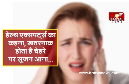 हेल्थ एक्सपर्ट्स का कहना, खतरनाक हो सकता है चेहरे पर सूजन आना, ये हैं कारण