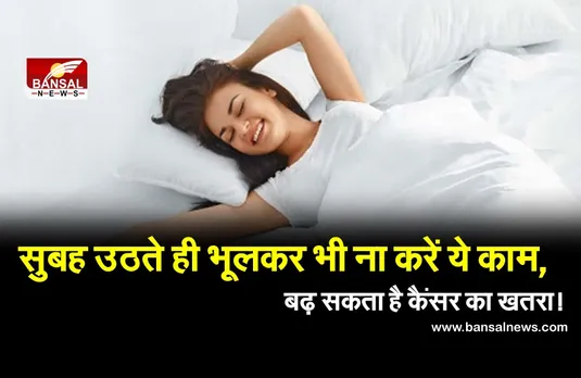 क्या सुबह उठते ही आप भी करते हैं ये काम, तो आज ही छोड़ दें, वरना बढ़ जाएगा कैंसर का खतरा!