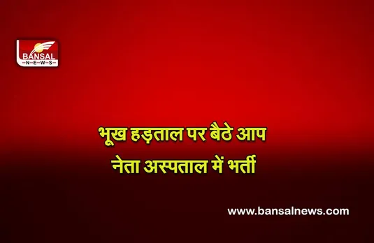 Politics : भूख हड़ताल पर बैठे आप नेता अस्पताल में भर्ती,परीक्षा में बैठे करीब 88,000 उम्मीदवारों के लिए न्याय की मांग रहे हैं