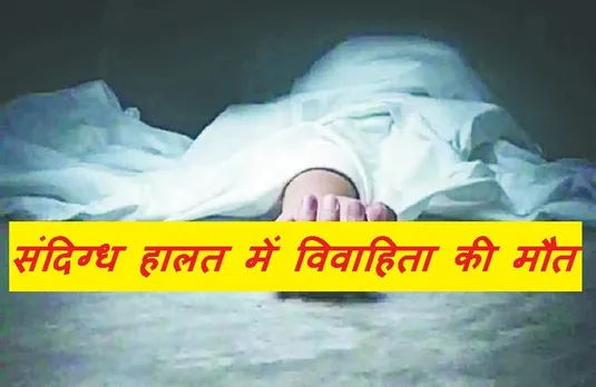 Crime News: संदिग्ध हालत में विवाहिता की मौत, ससुराल पक्ष पर लगे हत्या के आरोप, जांच में जुटी पुलिस