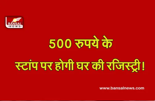 Home Registry in 500 Rupees Stamp : गरीबों के लिए सौगात, अब सिर्फ 500 रुपए के स्टाम्प पर करा सकेंगे रजिस्ट्री!