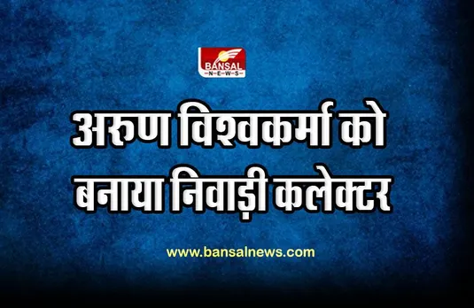 Niwari Collector Appointed : अरुण विश्वकर्मा को बनाया निवाड़ी कलेक्टर, आदेश जारी