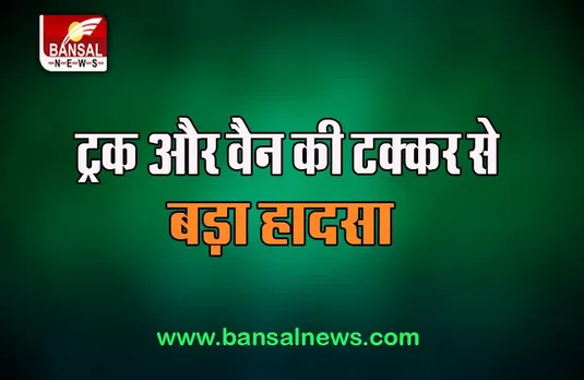 Big Road Accident: ट्रक और वैन की टक्कर से बड़ा हादसा, चार महिलाओं समेत 6 लोगों ने तोड़ा दम