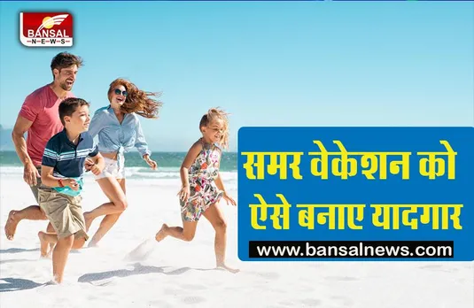 Summer Vacation :अगर समर वेकेशन पर जा रहे है तो इन तरीको से आपका वेकेशन हो जाएगा शानदार