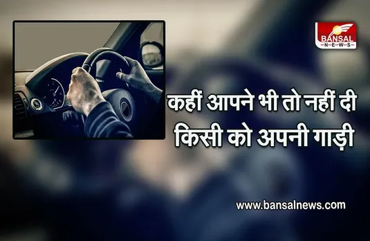 Traffic Challan Tips : दूसरों को अपनी गाड़ी चलाने के लिए देने वाले पढ़ लें ये खबर, बढ़ सकती है परेशानी