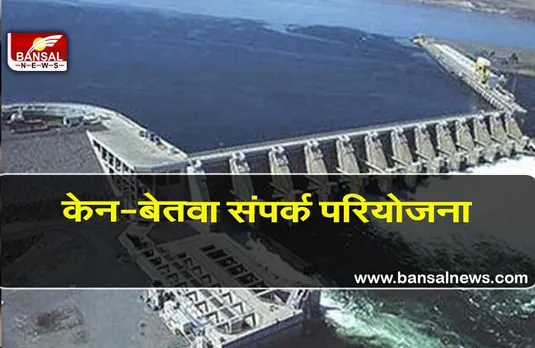 Ken-Betwa river link: 44,605 करोड़ की लागत से पूरी होगी केन-बेतवा संपर्क परियोजना