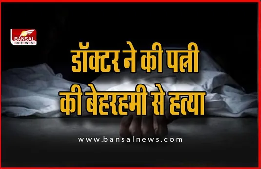 सनसनीखेज! डॉक्टर ने की पत्नी की बेहरहमी से हत्या, लगभग 300 किमी दूर जाकर किया अंतिम संस्कार