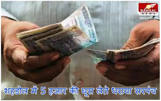 MP News: शहडोल में रिश्वत लेते रंगेहाथ धराया सरपंच, लोकायुक्त ने किया गिरफ्तार