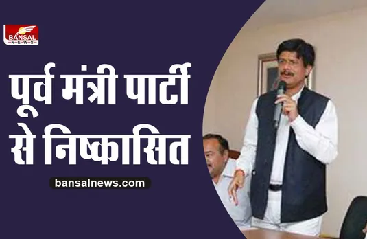 पार्टी विरोधी गतिविधियों के चलते पूर्व मंत्री पार्टी से निष्कासित