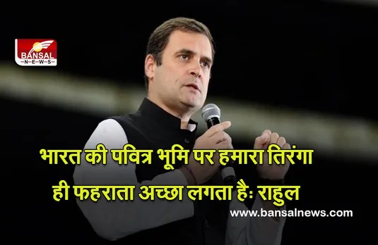 Rahul Gandhi : भारत की पवित्र भूमि पर हमारा तिरंगा ही फहराता अच्छा लगता है: राहुल