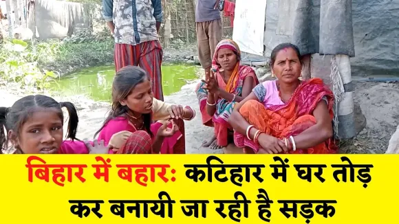 बिहार में बहार: घरों को तोड़ बनाई जा रही है सड़क