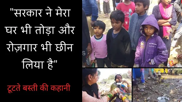 “सरकार ने मेरा घर भी तोड़ा और रोज़गार भी छीन लिया है” – टूटते बस्ती की कहानी