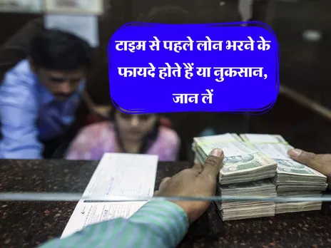 Loan Tips : टाइम से पहले लोन भरने के फायदे होते हैं या नुकसान, जान लें