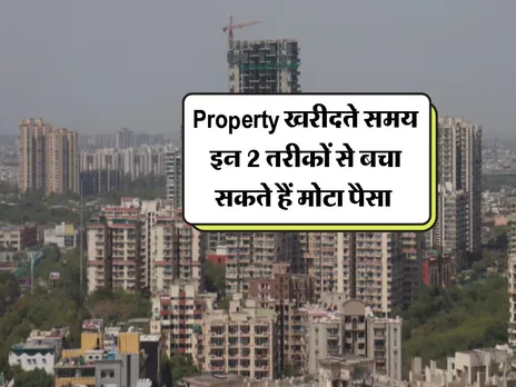 Property खरीदते समय इन 2 तरीकों से बचा सकते हैं मोटा पैसा 