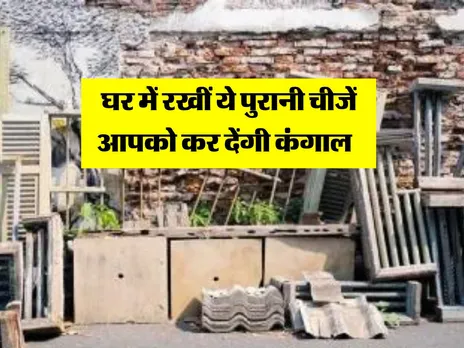 Vastu Tips : घर में रखीं ये पुरानी चीजें आपको कर देंगी कंगाल 