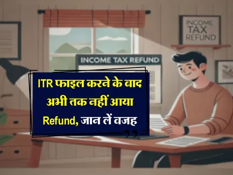 ITR फाइल करने के बाद अभी तक नहीं आया Refund, जान लें वजह