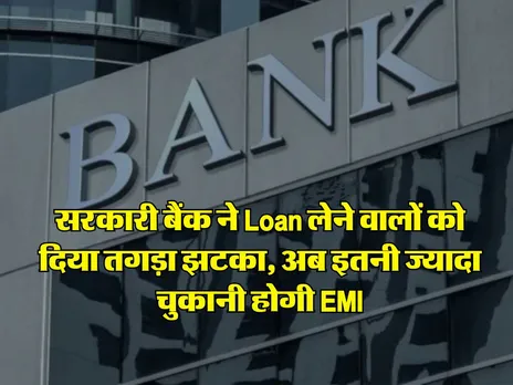 सरकारी बैंक ने Loan लेने वालों को दिया तगड़ा झटका, अब इतनी ज्यादा चुकानी होगी EMI