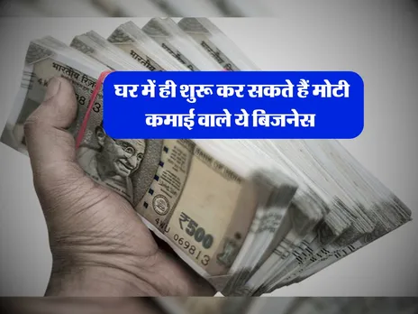 घर में ही शुरू कर सकते हैं मोटी कमाई वाले ये बिजनेस 