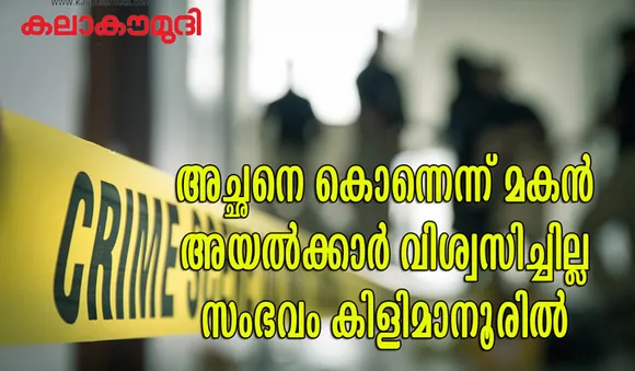 അച്ഛനെ കൊലപ്പെടുത്തിയെന്ന് മകന്‍,പതിവ് വഴക്കെന്ന് കരുതി  അയൽവാസികൾ,ഒടുവില്‍ വീട്ടുകാരെത്തിയപ്പോള്‍ കണ്ടത്