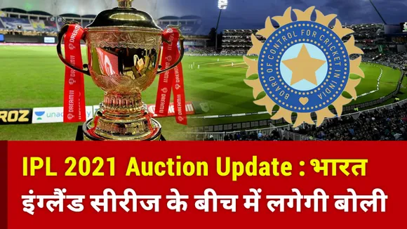 IPL 2021 Auction Update : भारत बनाम इंग्लैंड सीरीज के बीच में लगेगी बोली