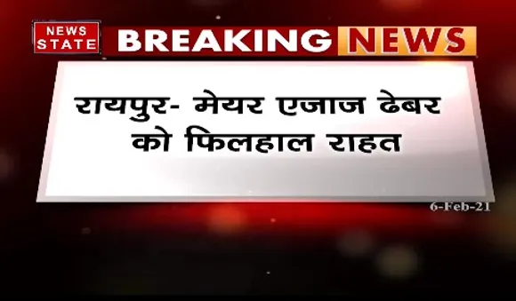 Breaking News : मेयर एजाज ढेबर को फिलहाल राहत