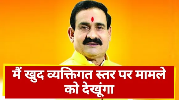 मैं खुद व्यक्तिगत स्तर पर मामले को देखूंगा : नरोत्तम मिश्रा