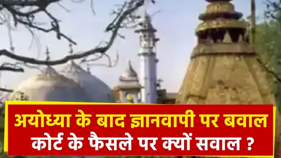 अयोध्या के बाद ज्ञानवापी पर बवाल कोर्ट के फैसले पर क्यों सवाल ?