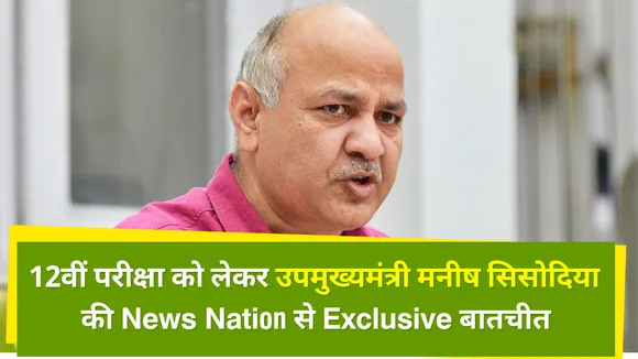 12वीं परीक्षा को लेकर उपमुख्यमंत्री मनीष सिसोदिया की News Nation से Exclusive बातचीत
