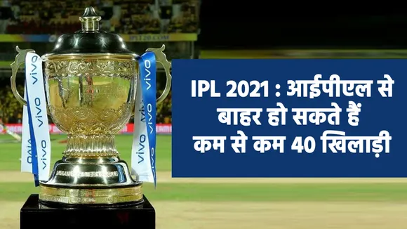 IPL 2021 : आईपीएल से बाहर हो सकते हैं कम से कम 40 खिलाड़ी
