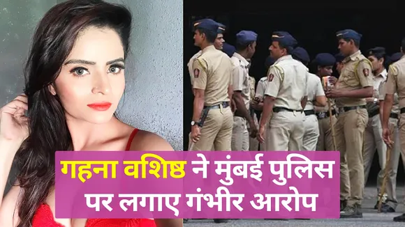 गहना वशिष्ठ ने मुंबई पुलिस पर रिश्वत मांगने का आरोप लगाया