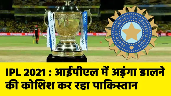 IPL 2021 : आईपीएल में अड़ंगा डालने की कोशिश कर रहा पाकिस्‍तान, जानिए क्‍या है अपडेट