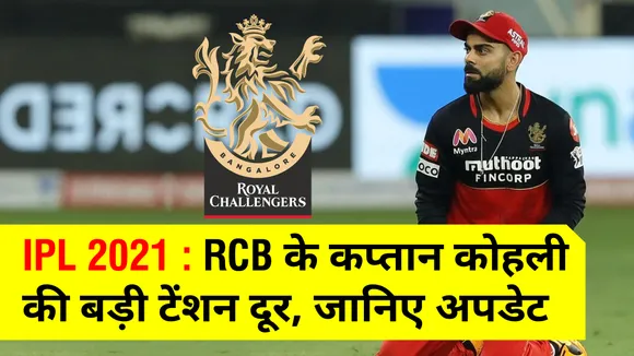 IPL 2021 : RCB के कप्‍तान Virat Kohli की बड़ी टेंशन दूर, जानिए अपडेट