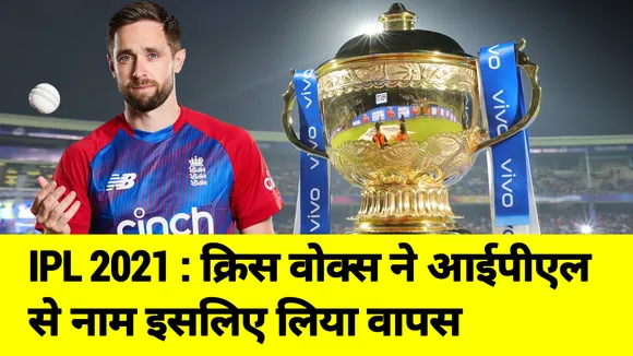 IPL 2021 : क्रिस वोक्‍स ने आईपीएल  से नाम इसलिए लिया वापस