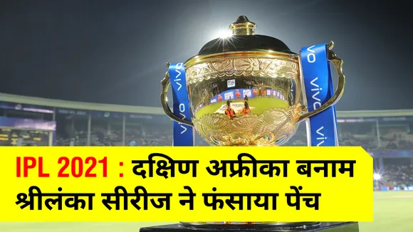 IPL 2021 : दक्षिण अफ्रीका बनाम श्रीलंका सीरीज ने फंसाया पेंच