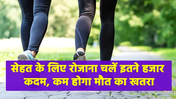 सेहत के लिए रोजाना चलें इतने हजार कदम, कम होगा मौत का खतरा