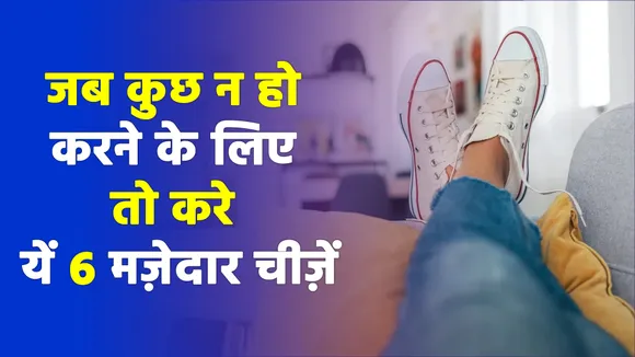 जब आपके पास करने के लिए कुछ न हो तो करें यें 6 मज़ेदार चीज़ें करें