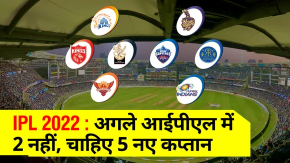 IPL 2022 : अगले आईपीएल में 2 नहीं, चाहिए 5 नए कप्‍तान, जानिए क्‍या होंगे बदलाव