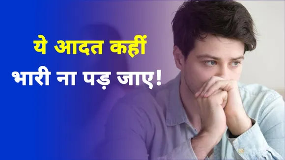 ये आदत कहीं भारी ना पड़ जाए!