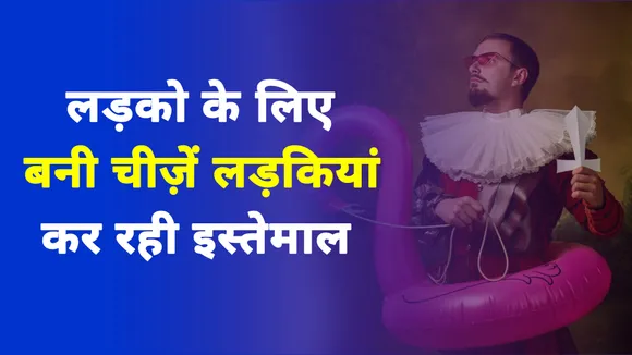 जानकर हैरान रह जाएंगे कि कैसे लड़कों के लिए बनी चीजों का लड़कियां कर रही हैं इस्तेमाल