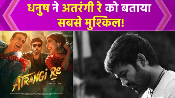 Dhanush ने आखिर क्यों 'Atrangi Re' को बताया सबसे मुश्किल फिल्म? जानें