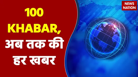 100 KHABAR : अब तक की हर खबर, सबसे तेज, सबसे पहले