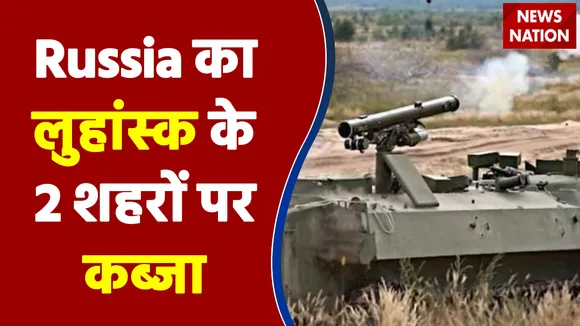 Russia का लुहांस्क के 2 शहरों पर कब्जा