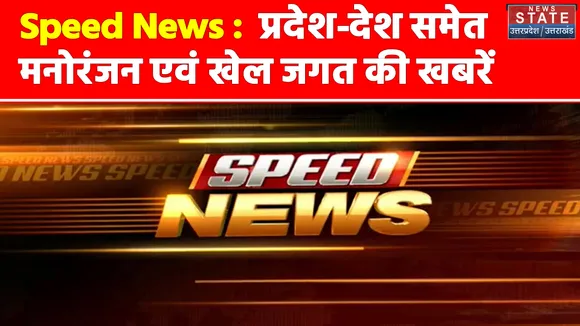 Speed News :  प्रदेश-देश समेत मनोरंजन एवं खेल जगत की खबरें