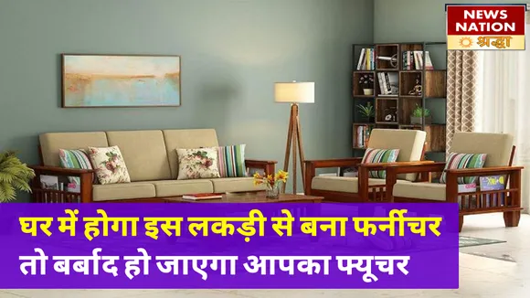 घर में न लगाएं इन पेड़ों की लकड़ी से बना फर्नीचर, हमेशा के लिए बर्बाद हो जाएगा आपका फ्यूचर