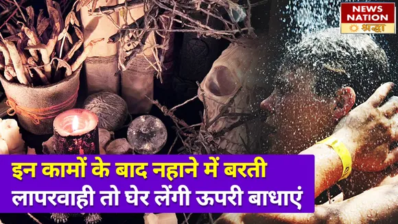 इन कामों के बाद नहाना है बेहद जरूरी, नहीं तो घेर लेंगी नकारात्मक बाधाएं ऊपरी