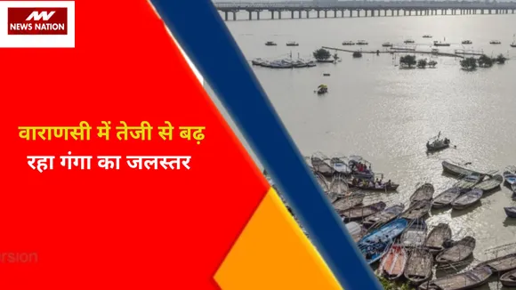 Nation Superfast : वाराणसी में तेजी से बढ़ रहा है गंगा का जलस्तर