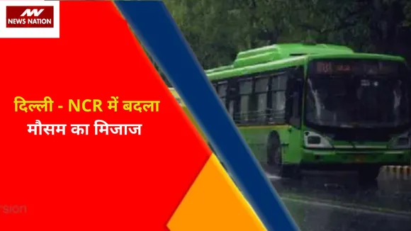 Climate Change : दिल्ली - NCR में बदला मौसम का मिजाज, जमकर बरसे बादल