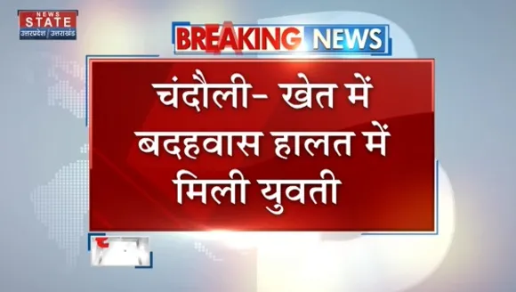 Breaking News : चंदौली - खेत में बदहवास हालत में मिली युवती