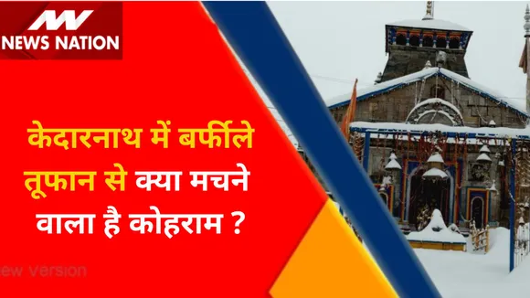 Kedarnath News : केदारनाथ में बर्फीले तूफान से क्या मचने वाला है कोहराम ?