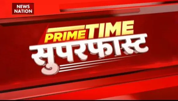PRIME TIME SUPERFAST : देश-दुनिया की सभी बड़ी खबरें देखें फटाफट अंदाज में